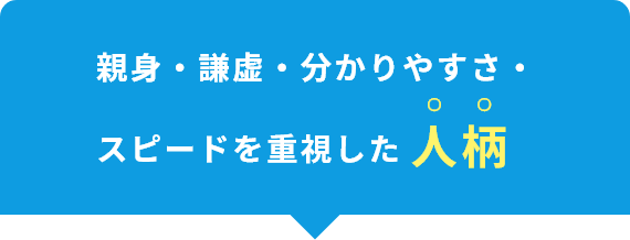 親身・謙虚・分かりやすさ・スピードを重視した人柄